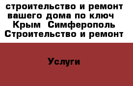строительство и ремонт вашего дома по ключ - Крым, Симферополь Строительство и ремонт » Услуги   